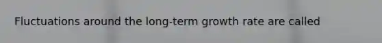 Fluctuations around the long-term growth rate are called