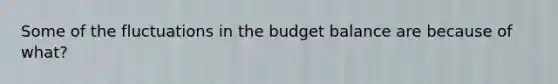 Some of the fluctuations in the budget balance are because of what?