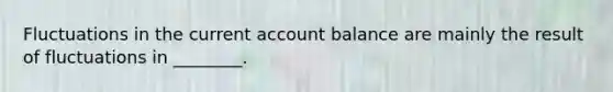 Fluctuations in the current account balance are mainly the result of fluctuations in ________.