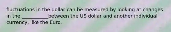 fluctuations in the dollar can be measured by looking at changes in the ___________between the US dollar and another individual currency, like the Euro.