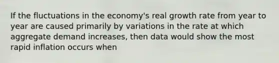 If the fluctuations in the economy's real growth rate from year to year are caused primarily by variations in the rate at which aggregate demand increases, then data would show the most rapid inflation occurs when