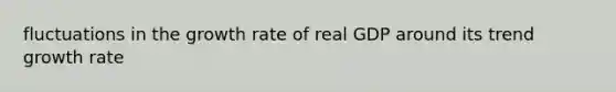 fluctuations in the growth rate of real GDP around its trend growth rate