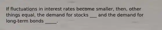 If fluctuations in interest rates become smaller, then, other things equal, the demand for stocks ___ and the demand for long-term bonds _____.