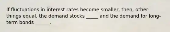 If fluctuations in interest rates become smaller, then, other things equal, the demand stocks _____ and the demand for long-term bonds ______.