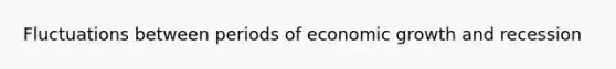 Fluctuations between periods of economic growth and recession