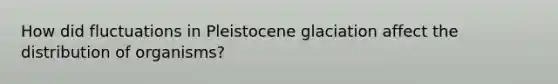 How did fluctuations in Pleistocene glaciation affect the distribution of organisms?