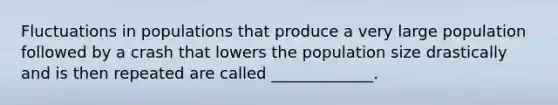 Fluctuations in populations that produce a very large population followed by a crash that lowers the population size drastically and is then repeated are called _____________.