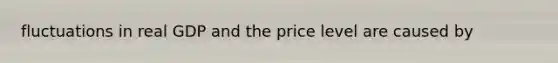 fluctuations in real GDP and the price level are caused by