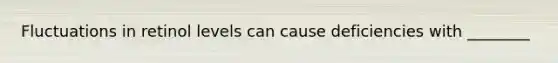 Fluctuations in retinol levels can cause deficiencies with ________