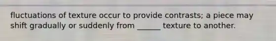 fluctuations of texture occur to provide contrasts; a piece may shift gradually or suddenly from ______ texture to another.