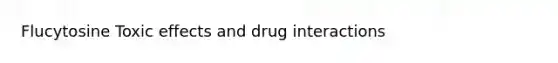 Flucytosine Toxic effects and drug interactions