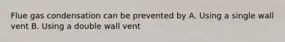 Flue gas condensation can be prevented by A. Using a single wall vent B. Using a double wall vent