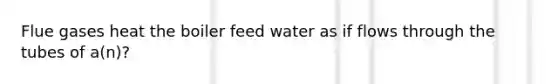 Flue gases heat the boiler feed water as if flows through the tubes of a(n)?