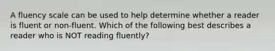 A fluency scale can be used to help determine whether a reader is fluent or non-fluent. Which of the following best describes a reader who is NOT reading fluently?