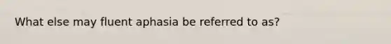 What else may fluent aphasia be referred to as?