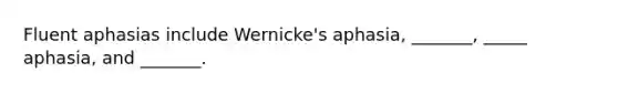 Fluent aphasias include Wernicke's aphasia, _______, _____ aphasia, and _______.