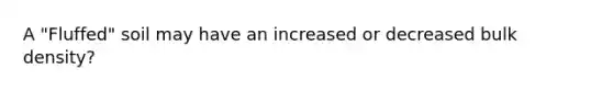 A "Fluffed" soil may have an increased or decreased bulk density?