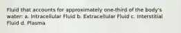 Fluid that accounts for approximately one-third of the body's water: a. Intracellular Fluid b. Extracellular Fluid c. Interstitial Fluid d. Plasma