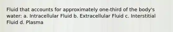 Fluid that accounts for approximately one-third of the body's water: a. Intracellular Fluid b. Extracellular Fluid c. Interstitial Fluid d. Plasma