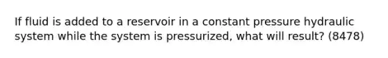 If fluid is added to a reservoir in a constant pressure hydraulic system while the system is pressurized, what will result? (8478)