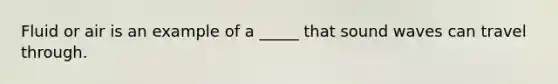 Fluid or air is an example of a _____ that sound waves can travel through.