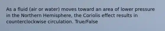 As a fluid (air or water) moves toward an area of lower pressure in the Northern Hemisphere, the Coriolis effect results in counterclockwise circulation. True/False