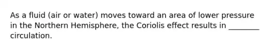 As a fluid (air or water) moves toward an area of lower pressure in the Northern Hemisphere, the Coriolis effect results in ________ circulation.
