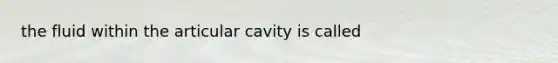 the fluid within the articular cavity is called