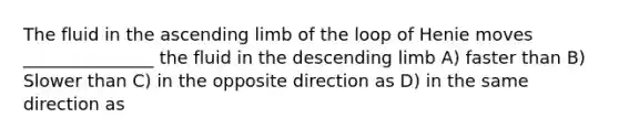 The fluid in the ascending limb of the loop of Henie moves _______________ the fluid in the descending limb A) faster than B) Slower than C) in the opposite direction as D) in the same direction as