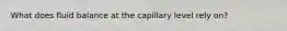 What does fluid balance at the capillary level rely on?