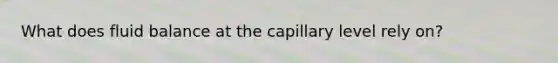 What does fluid balance at the capillary level rely on?