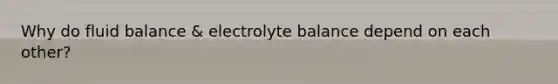 Why do fluid balance & electrolyte balance depend on each other?