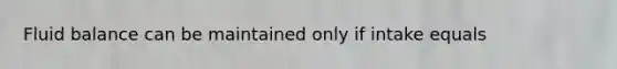 Fluid balance can be maintained only if intake equals