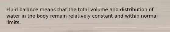 Fluid balance means that the total volume and distribution of water in the body remain relatively constant and within normal limits.