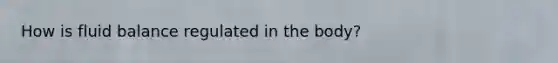 How is fluid balance regulated in the body?