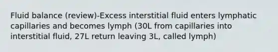 Fluid balance (review)-Excess interstitial fluid enters lymphatic capillaries and becomes lymph (30L from capillaries into interstitial fluid, 27L return leaving 3L, called lymph)