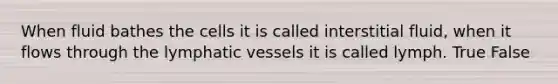 When fluid bathes the cells it is called interstitial fluid, when it flows through the lymphatic vessels it is called lymph. True False
