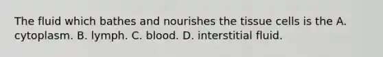 The fluid which bathes and nourishes the tissue cells is the A. cytoplasm. B. lymph. C. blood. D. interstitial fluid.