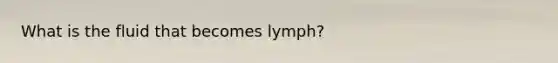 What is the fluid that becomes lymph?