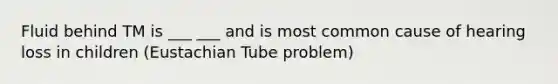 Fluid behind TM is ___ ___ and is most common cause of hearing loss in children (Eustachian Tube problem)