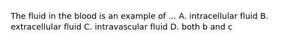 The fluid in the blood is an example of ... A. intracellular fluid B. extracellular fluid C. intravascular fluid D. both b and c