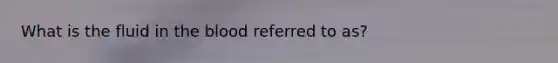 What is the fluid in <a href='https://www.questionai.com/knowledge/k7oXMfj7lk-the-blood' class='anchor-knowledge'>the blood</a> referred to as?