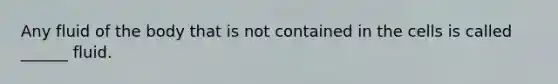 Any fluid of the body that is not contained in the cells is called ______ fluid.