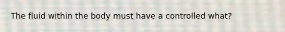 The fluid within the body must have a controlled what?