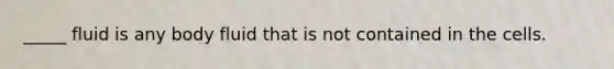 _____ fluid is any body fluid that is not contained in the cells.