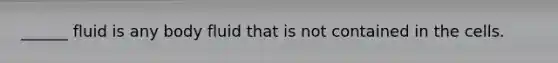 ______ fluid is any body fluid that is not contained in the cells.