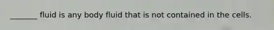 _______ fluid is any body fluid that is not contained in the cells.