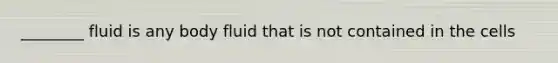 ________ fluid is any body fluid that is not contained in the cells