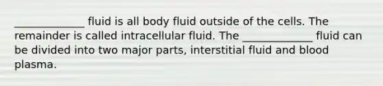 _____________ fluid is all body fluid outside of the cells. The remainder is called intracellular fluid. The _____________ fluid can be divided into two major parts, interstitial fluid and blood plasma.