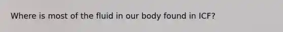 Where is most of the fluid in our body found in ICF?